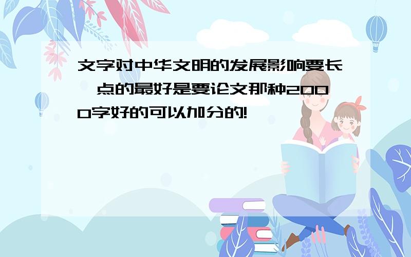 文字对中华文明的发展影响要长一点的最好是要论文那种2000字好的可以加分的!