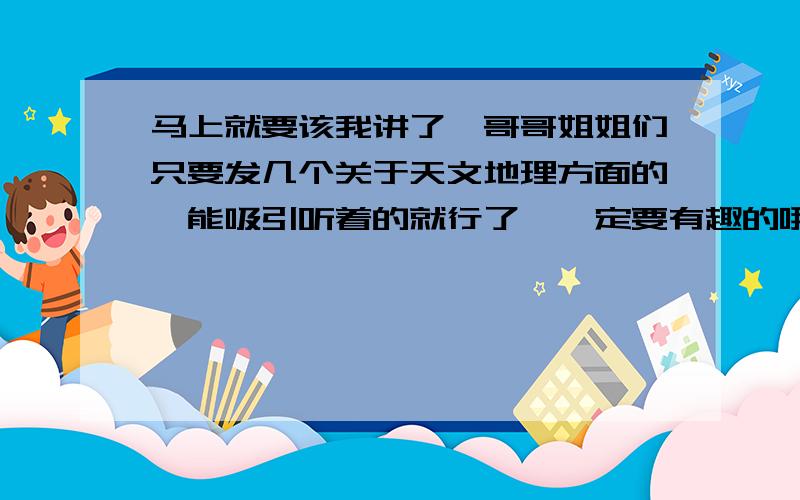 马上就要该我讲了,哥哥姐姐们只要发几个关于天文地理方面的,能吸引听着的就行了,一定要有趣的哦!