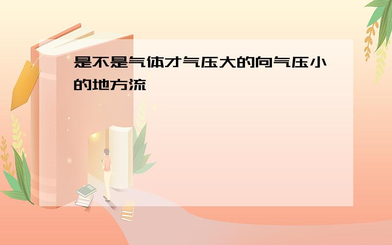 是不是气体才气压大的向气压小的地方流