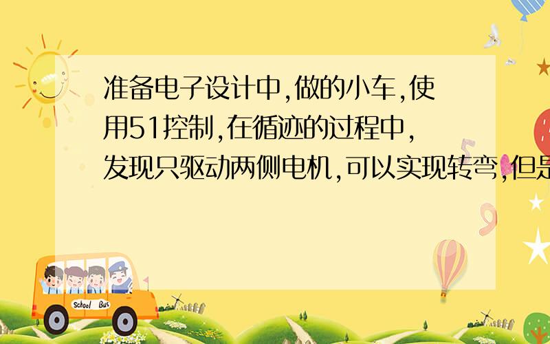 准备电子设计中,做的小车,使用51控制,在循迹的过程中,发现只驱动两侧电机,可以实现转弯,但是加上传感器之后,就发现不能使小车转弯了.