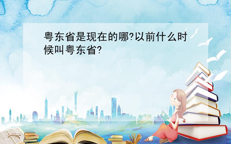 粤东省是现在的哪?以前什么时候叫粤东省?