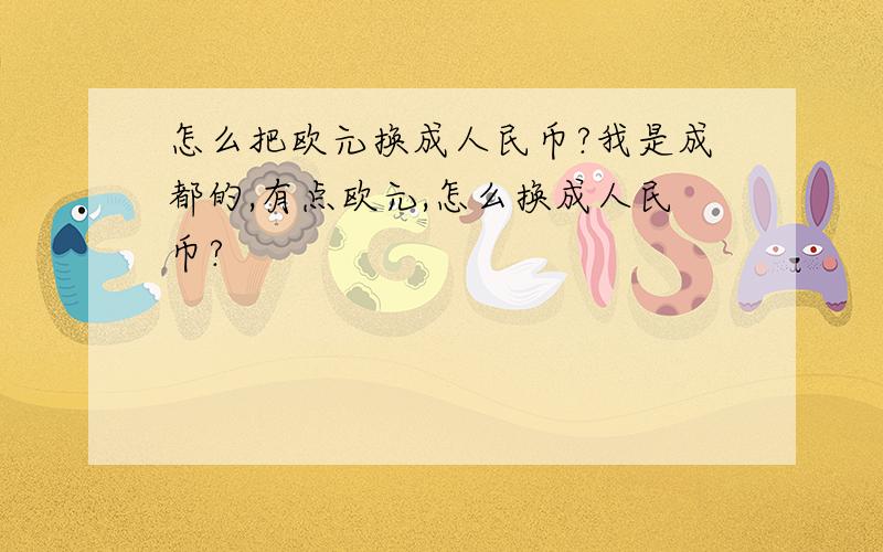 怎么把欧元换成人民币?我是成都的,有点欧元,怎么换成人民币?