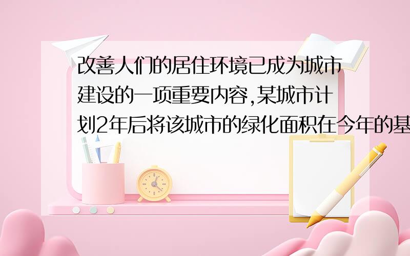 改善人们的居住环境已成为城市建设的一项重要内容,某城市计划2年后将该城市的绿化面积在今年的基础上增加44%,同时要求该城市2年后人均绿地的占有量在今年的基础上增加21%,为保证实现