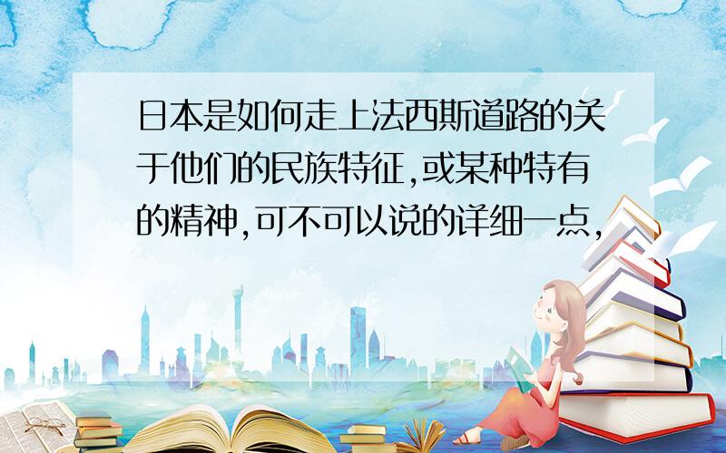 日本是如何走上法西斯道路的关于他们的民族特征,或某种特有的精神,可不可以说的详细一点,