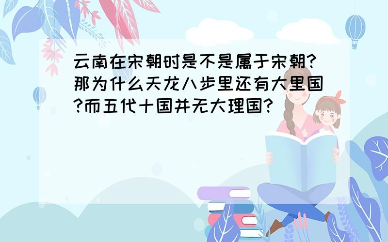 云南在宋朝时是不是属于宋朝?那为什么天龙八步里还有大里国?而五代十国并无大理国?