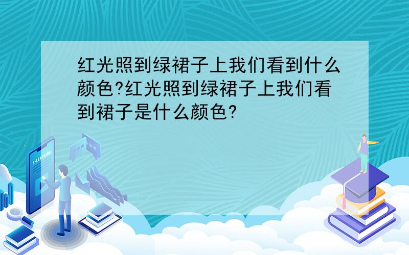 红光照到绿裙子上我们看到什么颜色?红光照到绿裙子上我们看到裙子是什么颜色?