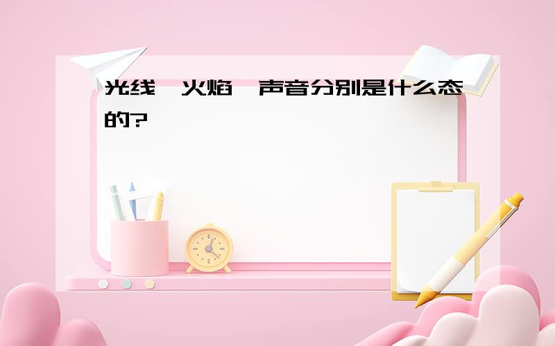 光线,火焰,声音分别是什么态的?