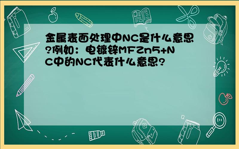 金属表面处理中NC是什么意思?例如：电镀锌MFZn5+NC中的NC代表什么意思?