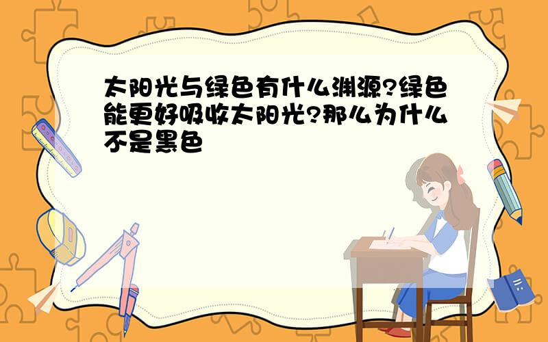 太阳光与绿色有什么渊源?绿色能更好吸收太阳光?那么为什么不是黑色