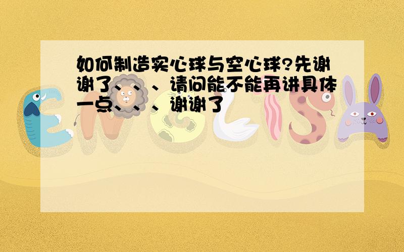 如何制造实心球与空心球?先谢谢了、、、请问能不能再讲具体一点、、、谢谢了