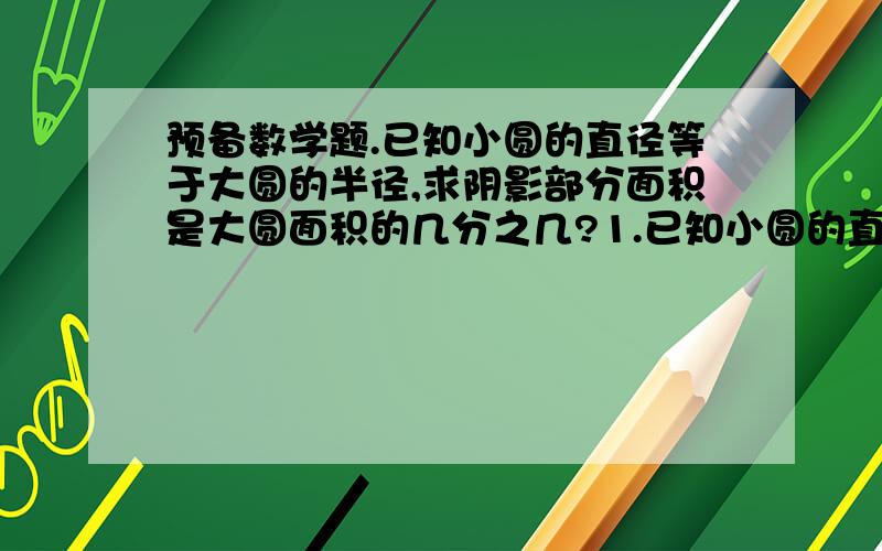 预备数学题.已知小圆的直径等于大圆的半径,求阴影部分面积是大圆面积的几分之几?1.已知小圆的直径等于大圆的半径,求阴影部分面积是大圆面积的几分之几?2.大圆A直径是小圆B、小圆C和小