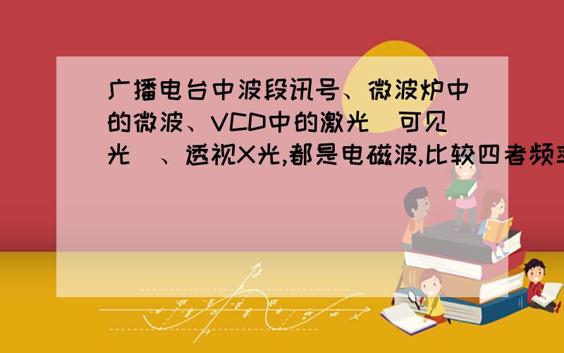 广播电台中波段讯号、微波炉中的微波、VCD中的激光（可见光）、透视X光,都是电磁波,比较四者频率大小,并说明理由.