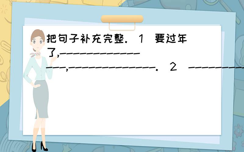 把句子补充完整.（1）要过年了,---------------,-------------.（2）------------,大人们真忙!（3）----------------,这里真热闹!