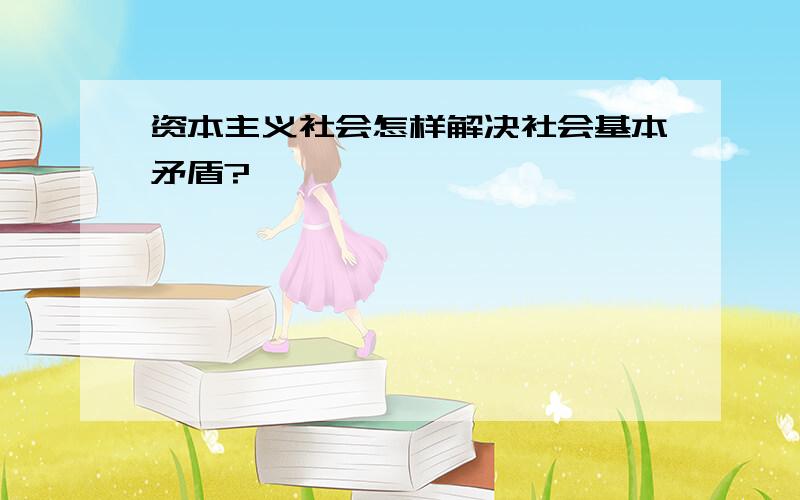 资本主义社会怎样解决社会基本矛盾?