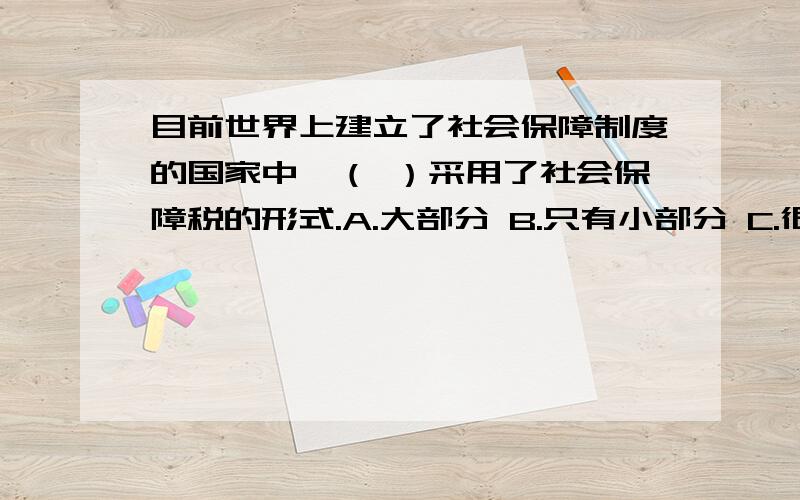 目前世界上建立了社会保障制度的国家中,（ ）采用了社会保障税的形式.A.大部分 B.只有小部分 C.很少 D.全部