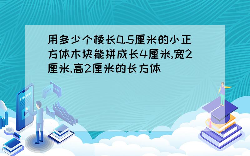 用多少个棱长0.5厘米的小正方体木块能拼成长4厘米,宽2厘米,高2厘米的长方体