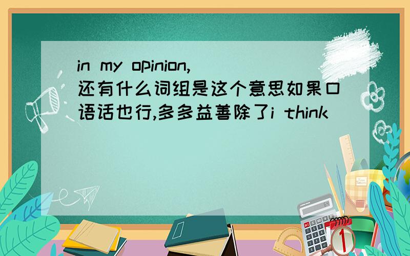 in my opinion,还有什么词组是这个意思如果口语话也行,多多益善除了i think