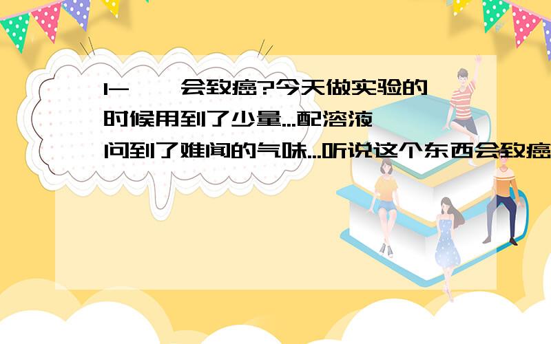 1-萘酚会致癌?今天做实验的时候用到了少量...配溶液,问到了难闻的气味...听说这个东西会致癌?我们的实验服都是密闭的,很容易接触到...也没有口罩啊...