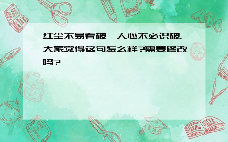 红尘不易看破,人心不必识破.大家觉得这句怎么样?需要修改吗?