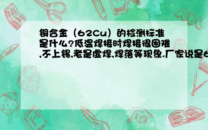 铜合金（62Cu）的检测标准是什么?低温焊接时焊接很困难,不上锡,老是虚焊,焊落等现象.厂家说是62Cu,但我们怀疑不是这种材质,现在如何对他进行铜含量的检测,检测标准又是什么?