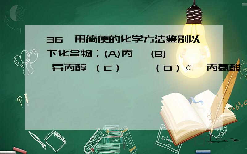 36、用简便的化学方法鉴别以下化合物：(A)丙酮 (B) 异丙醇 （C）苯酚 （D）α—丙氨酸