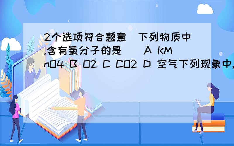 2个选项符合题意)下列物质中,含有氧分子的是()A KMnO4 B O2 C CO2 D 空气下列现象中,用分子理论解释正确的是()A 矿石粉碎,说明分子可以再分B 空气能被压入足球中,说明分子的质量很小C 热胀冷缩