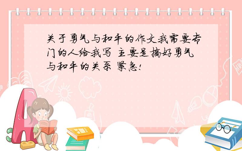 关于勇气与和平的作文我需要专门的人给我写 主要是搞好勇气与和平的关系 紧急!