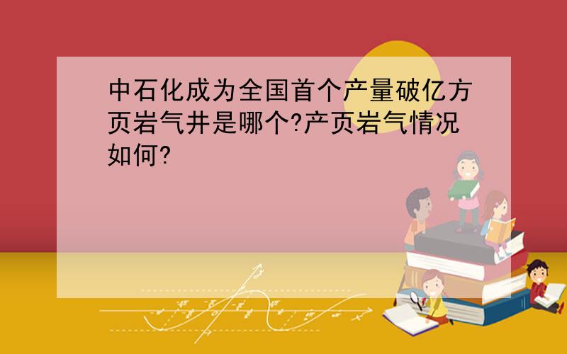 中石化成为全国首个产量破亿方页岩气井是哪个?产页岩气情况如何?