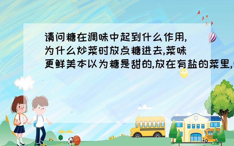 请问糖在调味中起到什么作用,为什么炒菜时放点糖进去,菜味更鲜美本以为糖是甜的,放在有盐的菜里,会有甜味而不好吃,没想到放进去之后,把不怎么重的菜味变的更浓,菜也变的更好吃,不知