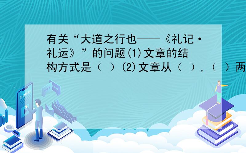 有关“大道之行也——《礼记·礼运》”的问题(1)文章的结构方式是（ ）(2)文章从（ ）,（ ）两个方面说明了“大同”社会的优越性.