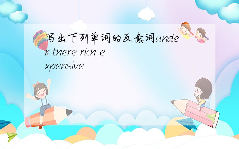 写出下列单词的反意词under there rich expensive