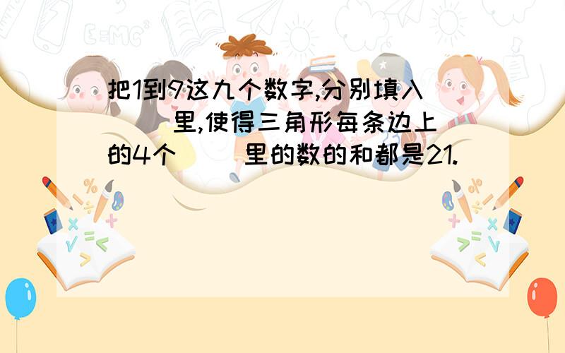 把1到9这九个数字,分别填入（ ）里,使得三角形每条边上的4个（ ）里的数的和都是21.