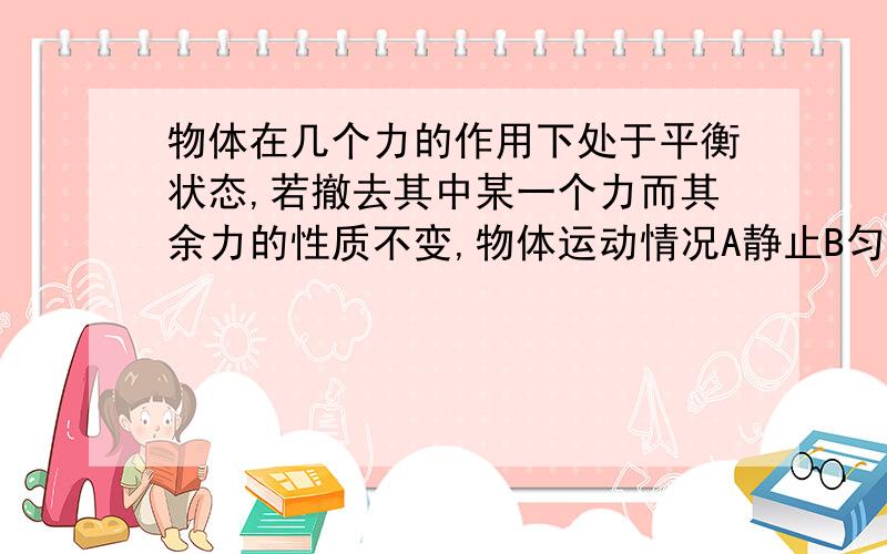 物体在几个力的作用下处于平衡状态,若撤去其中某一个力而其余力的性质不变,物体运动情况A静止B匀加速直线运动C匀速直线运动D匀速圆周运动