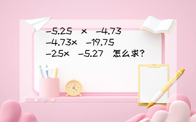 (-5.25)x(-4.73)-4.73x(-19.75)-25x(-5.27)怎么求?