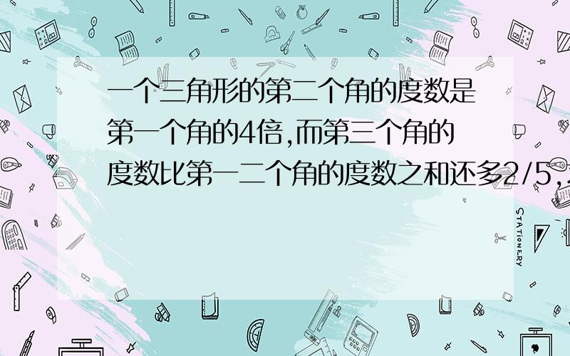 一个三角形的第二个角的度数是第一个角的4倍,而第三个角的度数比第一二个角的度数之和还多2/5,求三个角