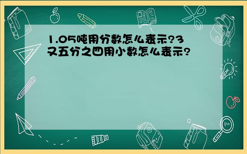 1.05吨用分数怎么表示?3又五分之四用小数怎么表示?