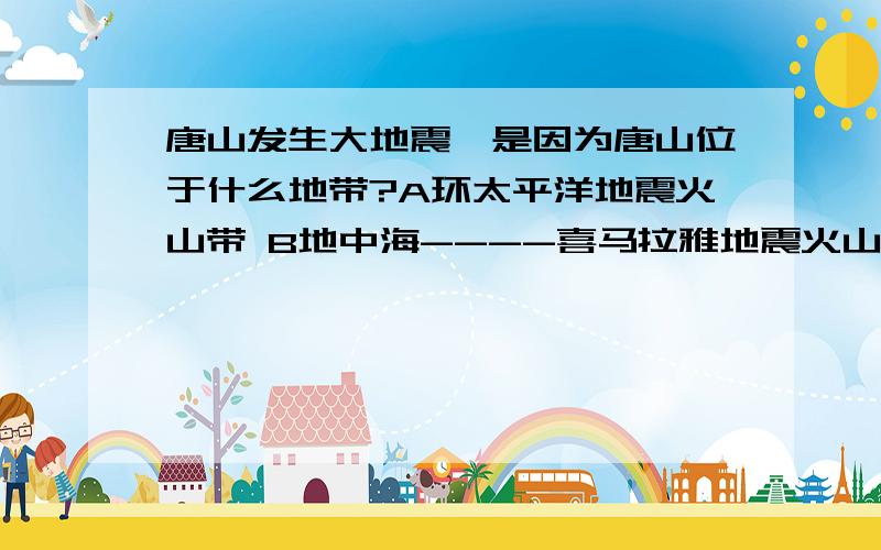 唐山发生大地震,是因为唐山位于什么地带?A环太平洋地震火山带 B地中海----喜马拉雅地震火山带 C太平洋板块与美洲坂块文界带 D亚欧板块与印度洋板块交界带