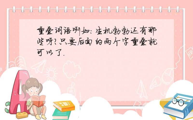 重叠词语咧如：生机勃勃还有那些呀?只要后面的两个字重叠就可以了.