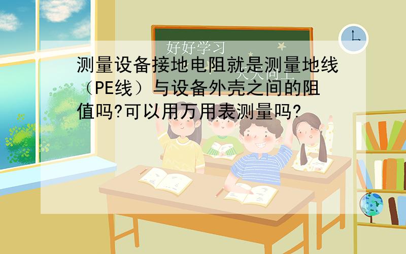 测量设备接地电阻就是测量地线（PE线）与设备外壳之间的阻值吗?可以用万用表测量吗?