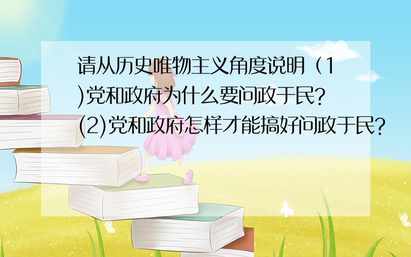 请从历史唯物主义角度说明（1)党和政府为什么要问政于民?(2)党和政府怎样才能搞好问政于民?