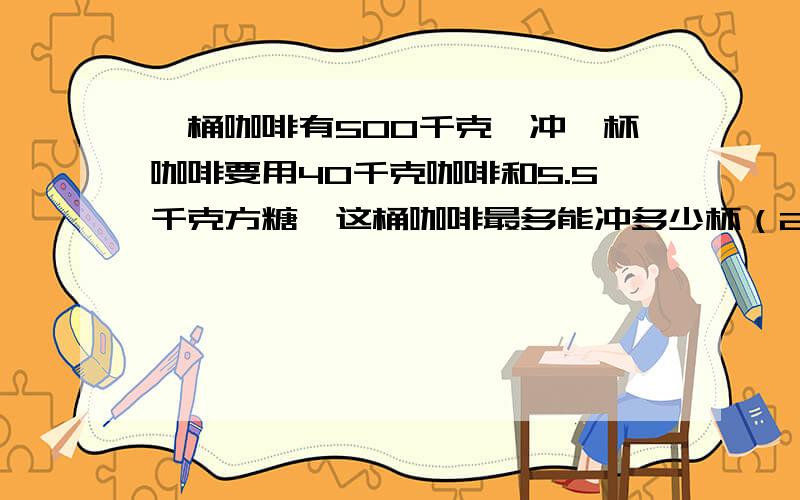 一桶咖啡有500千克,冲一杯咖啡要用40千克咖啡和5.5千克方糖,这桶咖啡最多能冲多少杯（2）一共需要多少克方糖?