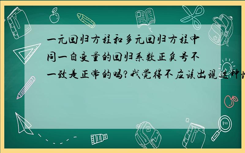 一元回归方程和多元回归方程中同一自变量的回归系数正负号不一致是正常的吗?我觉得不应该出现这种情况啊,若为正就应该始终为正,为负就应该始终为负.虽然大小可能会有所不同.