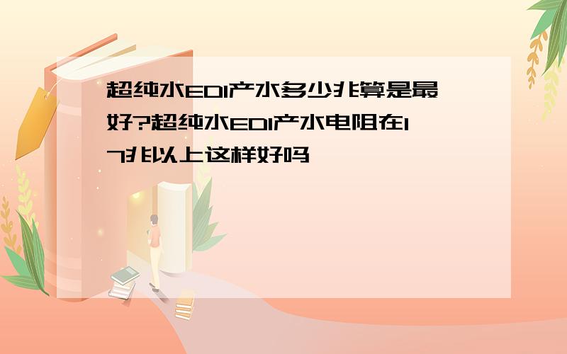 超纯水EDI产水多少兆算是最好?超纯水EDI产水电阻在17兆以上这样好吗