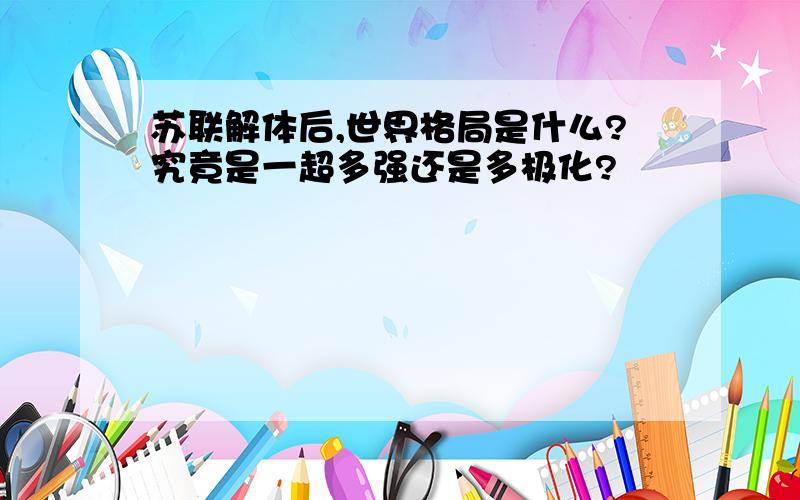 苏联解体后,世界格局是什么?究竟是一超多强还是多极化?