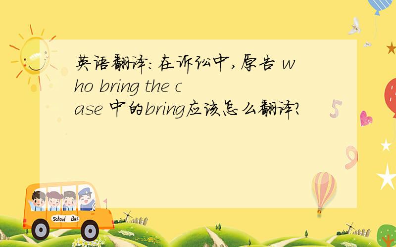 英语翻译：在诉讼中,原告 who bring the case 中的bring应该怎么翻译?