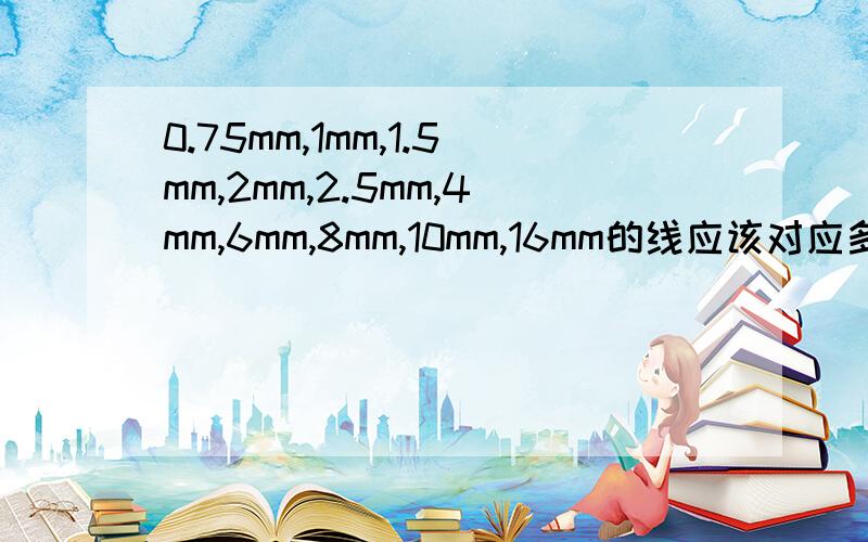 0.75mm,1mm,1.5mm,2mm,2.5mm,4mm,6mm,8mm,10mm,16mm的线应该对应多大功率的输出啊?上面的单位应该是㎡.