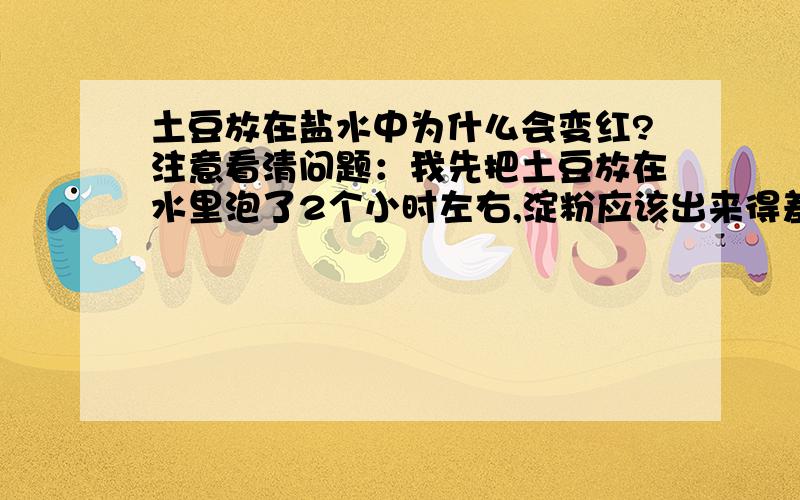 土豆放在盐水中为什么会变红?注意看清问题：我先把土豆放在水里泡了2个小时左右,淀粉应该出来得差不多了.然后又把它放进了盐水中,盐水就变红色了,土豆也都局部变成红色了.那是什么物