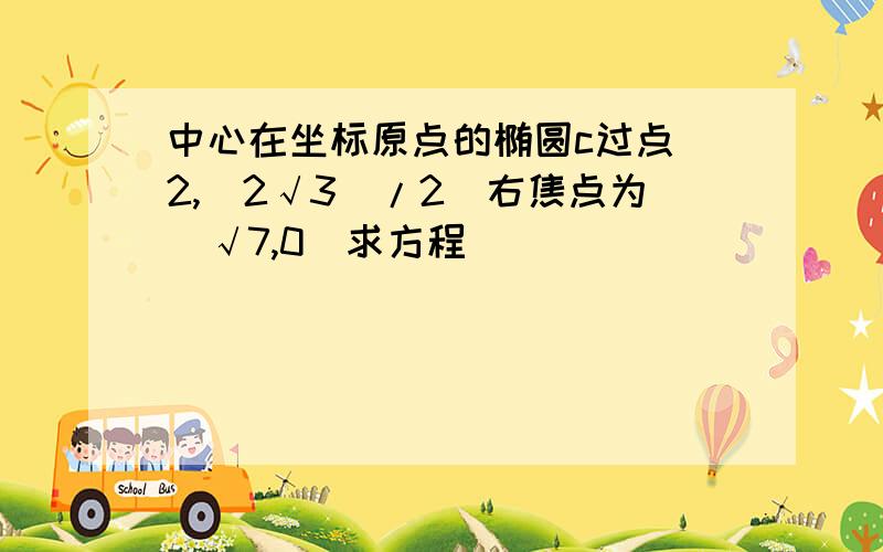 中心在坐标原点的椭圆c过点(2,(2√3)/2)右焦点为(√7,0)求方程