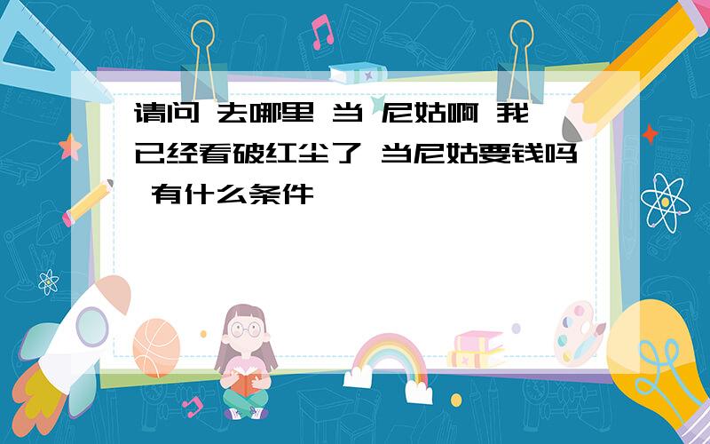 请问 去哪里 当 尼姑啊 我已经看破红尘了 当尼姑要钱吗 有什么条件