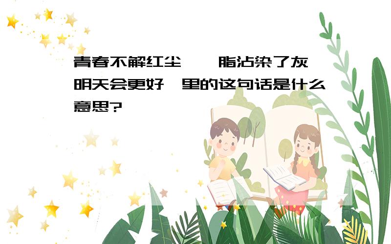 青春不解红尘,胭脂沾染了灰《明天会更好》里的这句话是什么意思?